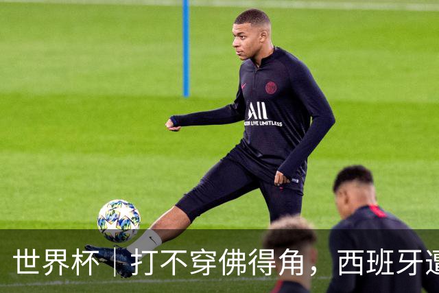 世界杯｜打不穿佛得角，西班牙遭遇“系统局”?